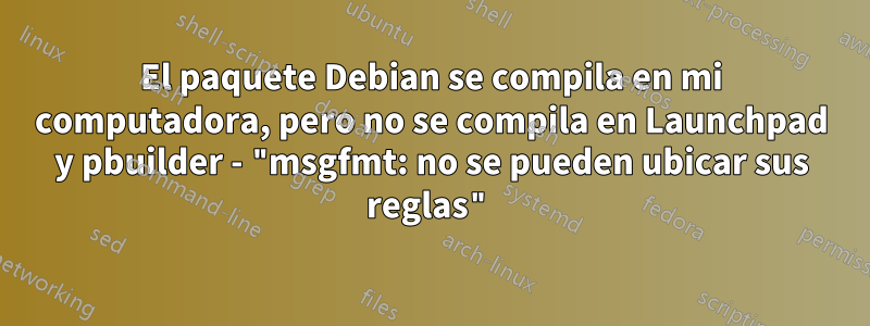 El paquete Debian se compila en mi computadora, pero no se compila en Launchpad y pbuilder - "msgfmt: no se pueden ubicar sus reglas"