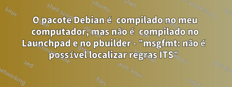 O pacote Debian é compilado no meu computador, mas não é compilado no Launchpad e no pbuilder - "msgfmt: não é possível localizar regras ITS"