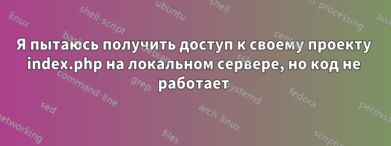 Я пытаюсь получить доступ к своему проекту index.php на локальном сервере, но код не работает