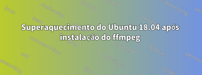 Superaquecimento do Ubuntu 18.04 após instalação do ffmpeg