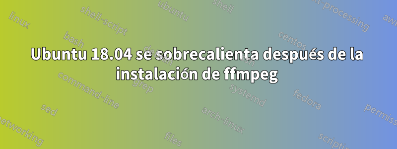 Ubuntu 18.04 se sobrecalienta después de la instalación de ffmpeg