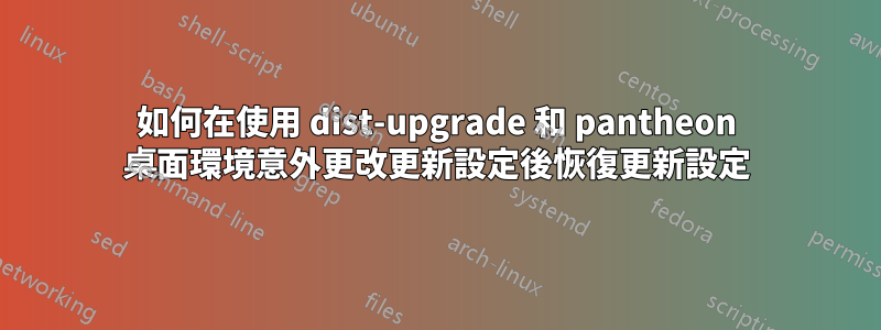 如何在使用 dist-upgrade 和 pantheon 桌面環境意外更改更新設定後恢復更新設定