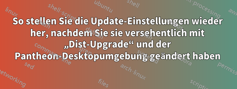 So stellen Sie die Update-Einstellungen wieder her, nachdem Sie sie versehentlich mit „Dist-Upgrade“ und der Pantheon-Desktopumgebung geändert haben