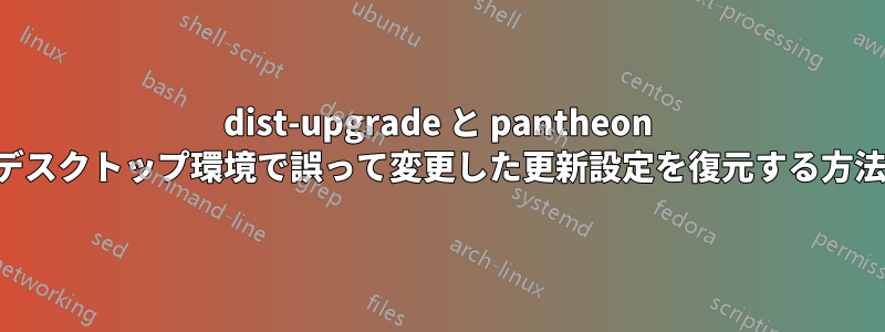 dist-upgrade と pantheon デスクトップ環境で誤って変更した更新設定を復元する方法