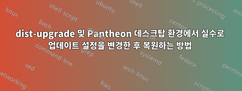 dist-upgrade 및 Pantheon 데스크탑 환경에서 실수로 업데이트 설정을 변경한 후 복원하는 방법
