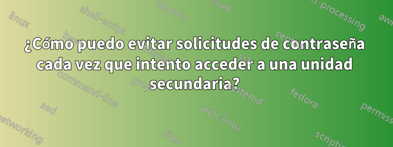 ¿Cómo puedo evitar solicitudes de contraseña cada vez que intento acceder a una unidad secundaria?