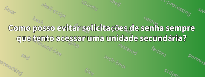 Como posso evitar solicitações de senha sempre que tento acessar uma unidade secundária?