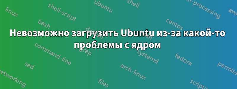 Невозможно загрузить Ubuntu из-за какой-то проблемы с ядром