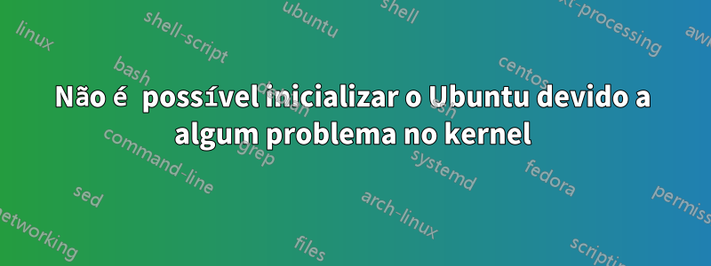 Não é possível inicializar o Ubuntu devido a algum problema no kernel