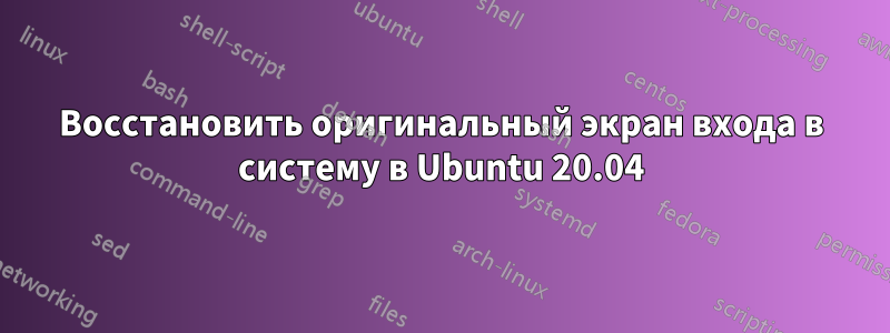 Восстановить оригинальный экран входа в систему в Ubuntu 20.04