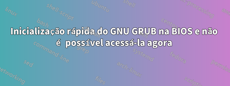 Inicialização rápida do GNU GRUB na BIOS e não é possível acessá-la agora