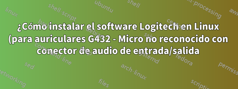 ¿Cómo instalar el software Logitech en Linux (para auriculares G432 - Micro no reconocido con conector de audio de entrada/salida)?
