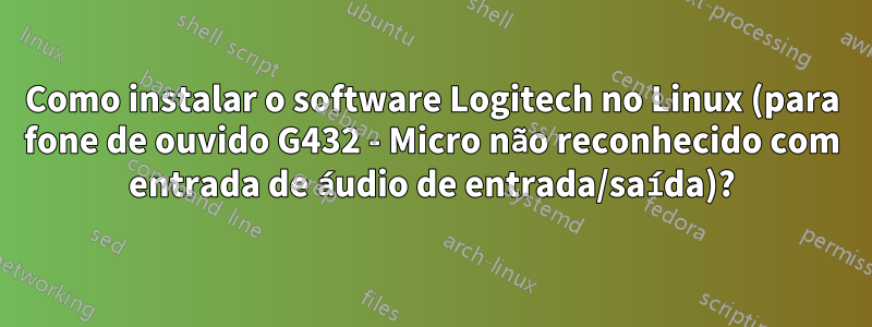 Como instalar o software Logitech no Linux (para fone de ouvido G432 - Micro não reconhecido com entrada de áudio de entrada/saída)?