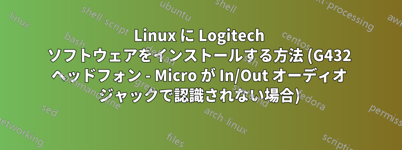 Linux に Logitech ソフトウェアをインストールする方法 (G432 ヘッドフォン - Micro が In/Out オーディオ ジャックで認識されない場合)