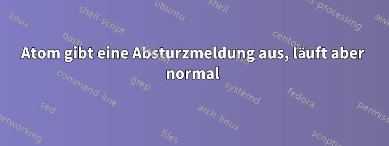 Atom gibt eine Absturzmeldung aus, läuft aber normal