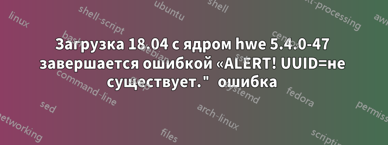 Загрузка 18.04 с ядром hwe 5.4.0-47 завершается ошибкой «ALERT! UUID=не существует." ошибка