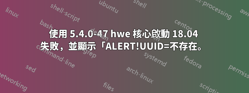 使用 5.4.0-47 hwe 核心啟動 18.04 失敗，並顯示「ALERT!UUID=不存在。