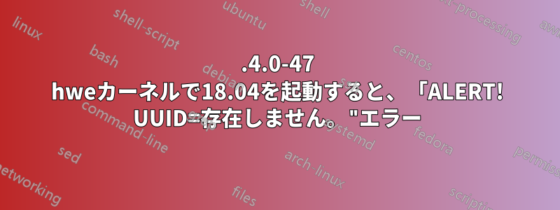 5.4.0-47 hweカーネルで18.04を起動すると、「ALERT! UUID=存在しません。"エラー