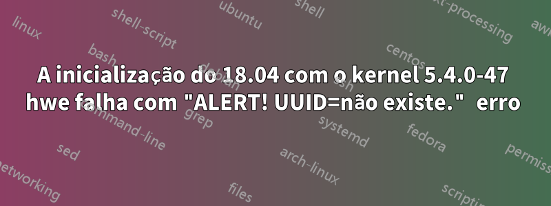 A inicialização do 18.04 com o kernel 5.4.0-47 hwe falha com "ALERT! UUID=não existe." erro