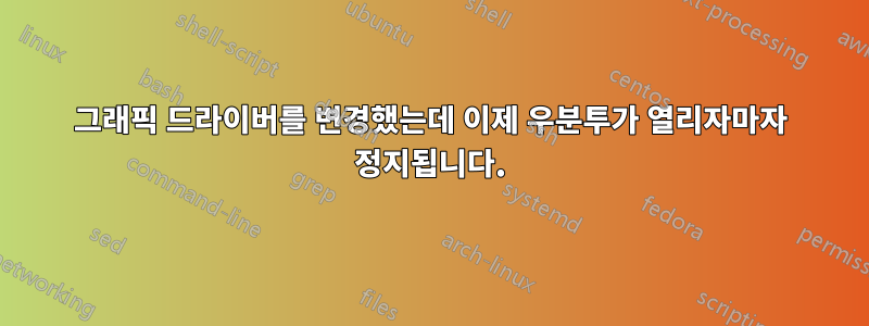 그래픽 드라이버를 변경했는데 이제 우분투가 열리자마자 정지됩니다.