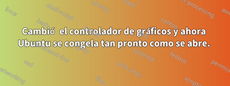 Cambió el controlador de gráficos y ahora Ubuntu se congela tan pronto como se abre.