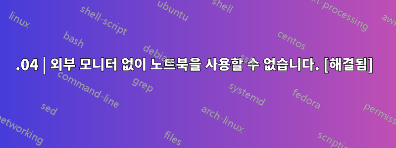 18.04 | 외부 모니터 없이 노트북을 사용할 수 없습니다. [해결됨] 
