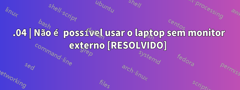 18.04 | Não é possível usar o laptop sem monitor externo [RESOLVIDO] 