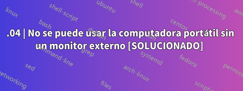 18.04 | No se puede usar la computadora portátil sin un monitor externo [SOLUCIONADO] 