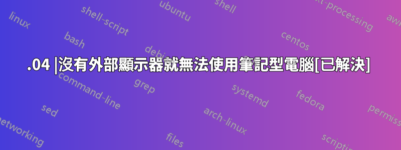 18.04 |沒有外部顯示器就無法使用筆記型電腦[已解決]