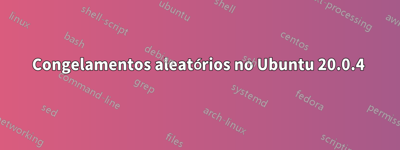 Congelamentos aleatórios no Ubuntu 20.0.4