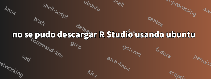 no se pudo descargar R Studio usando ubuntu 