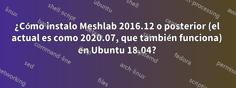 ¿Cómo instalo Meshlab 2016.12 o posterior (el actual es como 2020.07, que también funciona) en Ubuntu 18.04?
