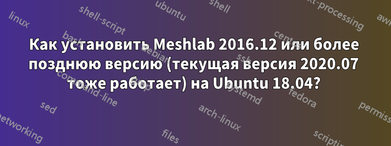 Как установить Meshlab 2016.12 или более позднюю версию (текущая версия 2020.07 тоже работает) на Ubuntu 18.04?