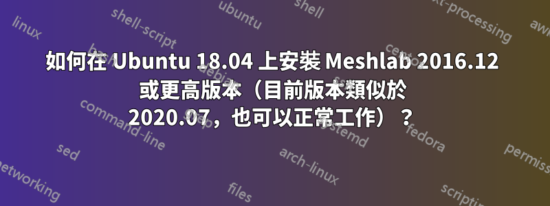如何在 Ubuntu 18.04 上安裝 Meshlab 2016.12 或更高版本（目前版本類似於 2020.07，也可以正常工作）？