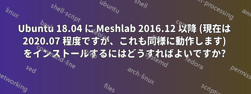 Ubuntu 18.04 に Meshlab 2016.12 以降 (現在は 2020.07 程度ですが、これも同様に動作します) をインストールするにはどうすればよいですか?