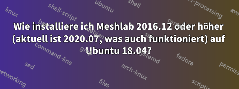 Wie installiere ich Meshlab 2016.12 oder höher (aktuell ist 2020.07, was auch funktioniert) auf Ubuntu 18.04?
