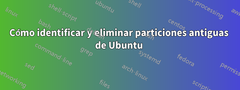 Cómo identificar y eliminar particiones antiguas de Ubuntu