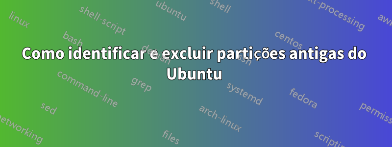 Como identificar e excluir partições antigas do Ubuntu