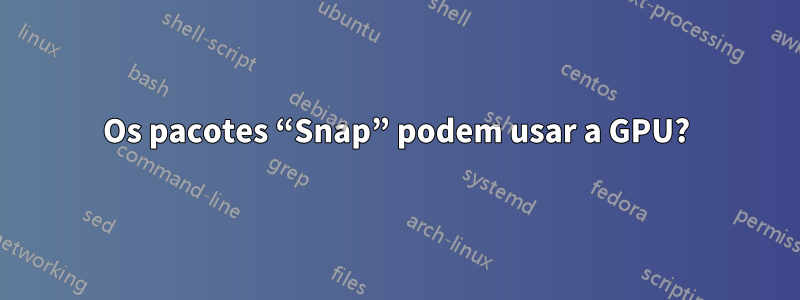 Os pacotes “Snap” podem usar a GPU?