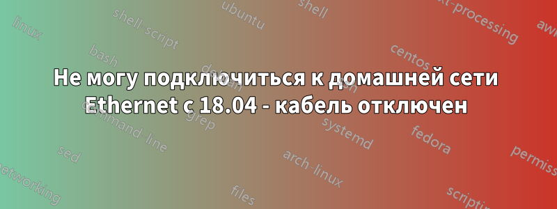 Не могу подключиться к домашней сети Ethernet с 18.04 - кабель отключен