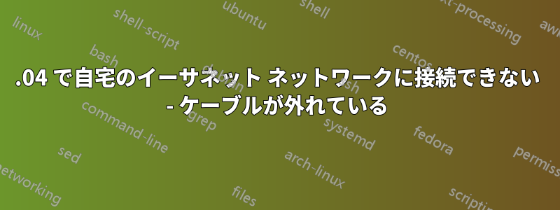 18.04 で自宅のイーサネット ネットワークに接続できない - ケーブルが外れている