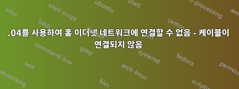 18.04를 사용하여 홈 이더넷 네트워크에 연결할 수 없음 - 케이블이 연결되지 않음
