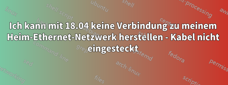 Ich kann mit 18.04 keine Verbindung zu meinem Heim-Ethernet-Netzwerk herstellen - Kabel nicht eingesteckt