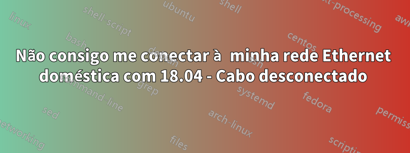Não consigo me conectar à minha rede Ethernet doméstica com 18.04 - Cabo desconectado