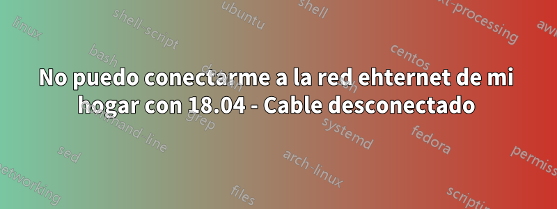 No puedo conectarme a la red ehternet de mi hogar con 18.04 - Cable desconectado