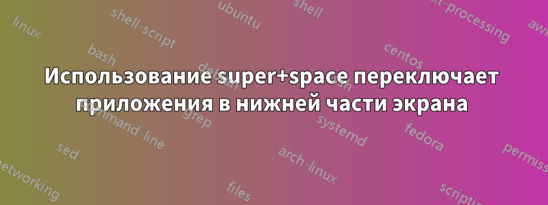 Использование super+space переключает приложения в нижней части экрана