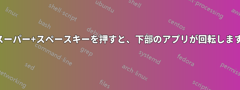 スーパー+スペースキーを押すと、下部のアプリが回転します