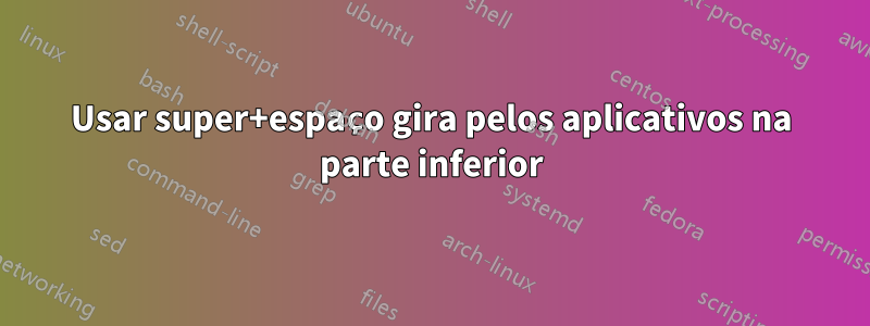 Usar super+espaço gira pelos aplicativos na parte inferior