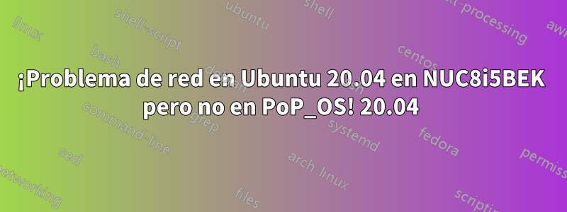 ¡Problema de red en Ubuntu 20.04 en NUC8i5BEK pero no en PoP_OS! 20.04