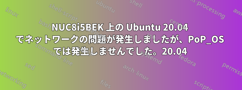 NUC8i5BEK 上の Ubuntu 20.04 でネットワークの問題が発生しましたが、PoP_OS では発生しませんでした。20.04